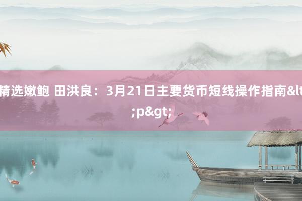 精选嫩鲍 田洪良:3月21日主要货币短线操作指南<p>