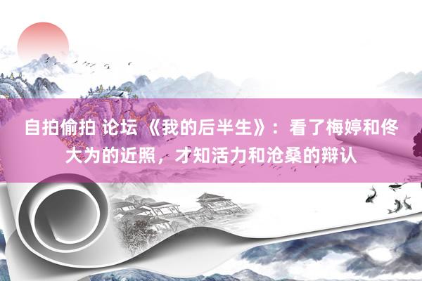 自拍偷拍 论坛 《我的后半生》：看了梅婷和佟大为的近照，才知活力和沧桑的辩认