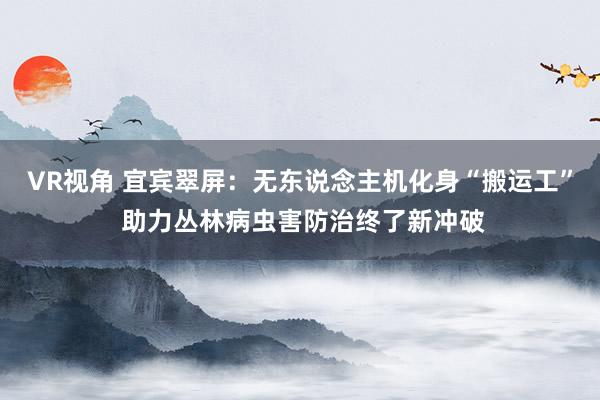 VR视角 宜宾翠屏：无东说念主机化身“搬运工” 助力丛林病虫害防治终了新冲破