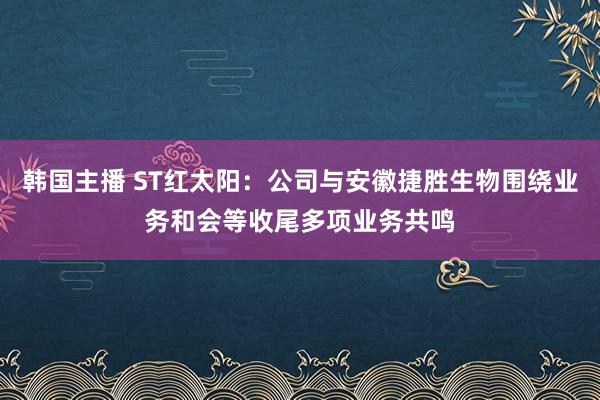 韩国主播 ST红太阳：公司与安徽捷胜生物围绕业务和会等收尾多项业务共鸣
