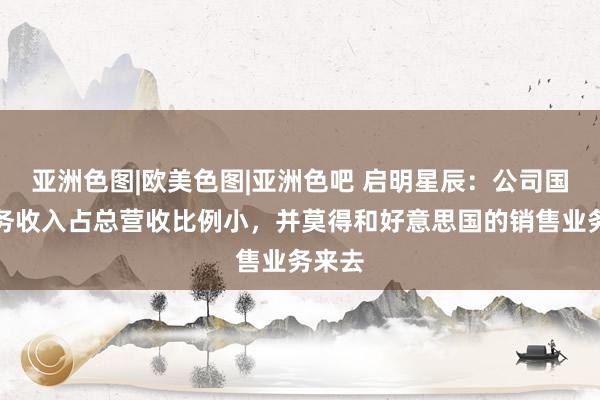 亚洲色图|欧美色图|亚洲色吧 启明星辰：公司国外业务收入占总营收比例小，并莫得和好意思国的销售业务来去