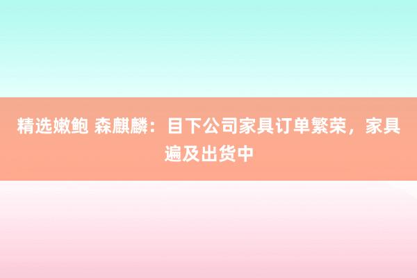 精选嫩鲍 森麒麟:目下公司家具订单繁荣,家具遍及出货中