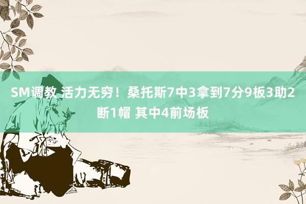 SM调教 活力无穷！桑托斯7中3拿到7分9板3助2断1帽 其中4前场板