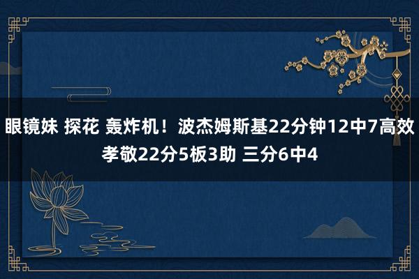 眼镜妹 探花 轰炸机！波杰姆斯基22分钟12中7高效孝敬22分5板3助 三分6中4
