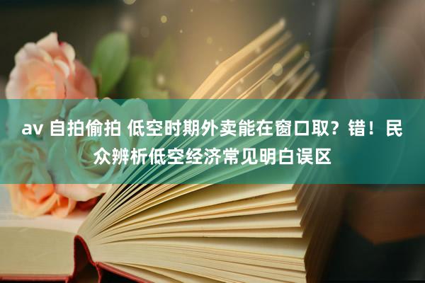 av 自拍偷拍 低空时期外卖能在窗口取？错！民众辨析低空经济常见明白误区