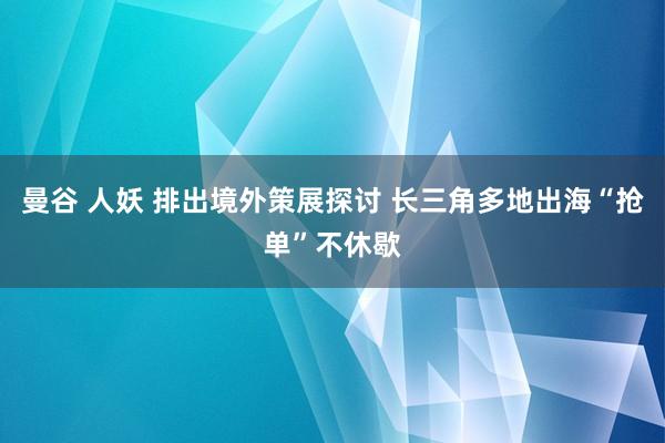 曼谷 人妖 排出境外策展探讨 长三角多地出海“抢单”不休歇