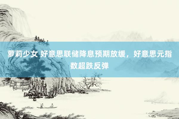 萝莉少女 好意思联储降息预期放缓,好意思元指数超跌反弹