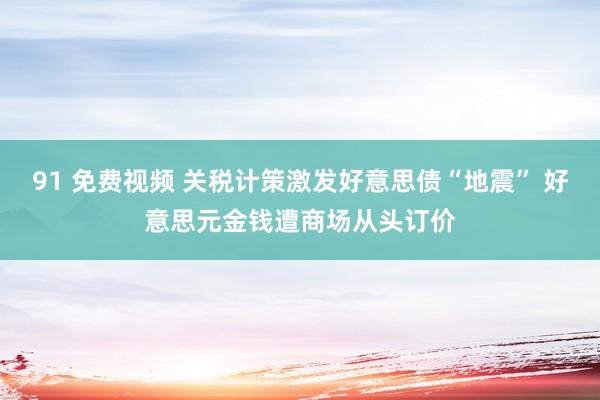 91 免费视频 关税计策激发好意思债“地震” 好意思元金钱遭商场从头订价