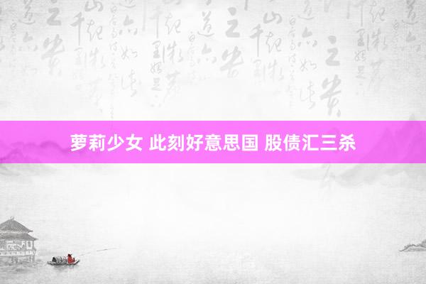 萝莉少女 此刻好意思国 股债汇三杀