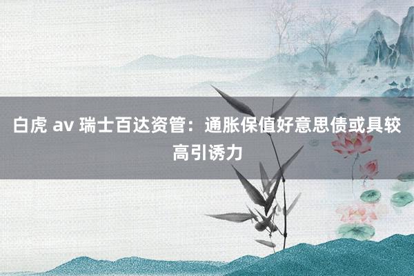 白虎 av 瑞士百达资管：通胀保值好意思债或具较高引诱力