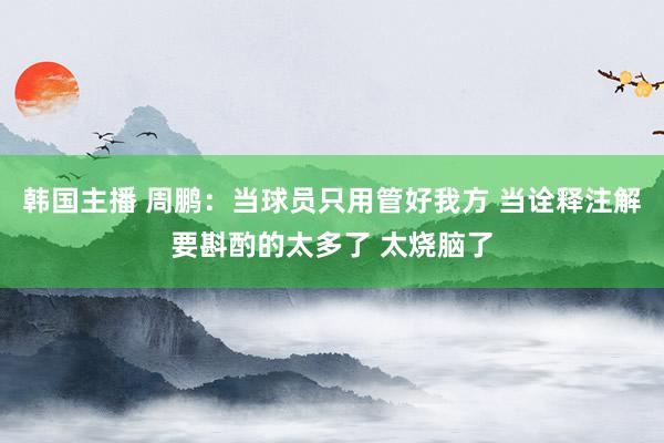 韩国主播 周鹏:当球员只用管好我方 当诠释注解要斟酌的太多了 太烧脑了