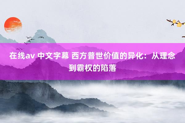 在线av 中文字幕 西方普世价值的异化：从理念到霸权的陷落