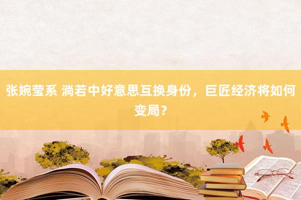 张婉莹系 淌若中好意思互换身份，巨匠经济将如何变局？