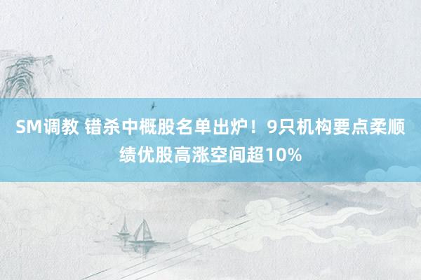 SM调教 错杀中概股名单出炉!9只机构要点柔顺绩优股高涨空间超10%