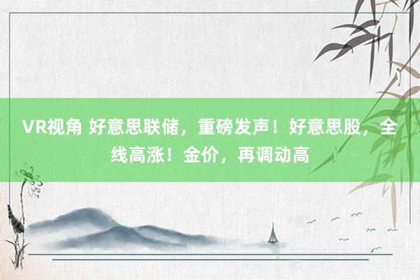 VR视角 好意思联储，重磅发声！好意思股，全线高涨！金价，再调动高