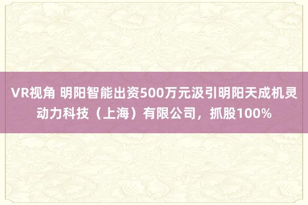 VR视角 明阳智能出资500万元汲引明阳天成机灵动力科技（上海）有限公司，抓股100%