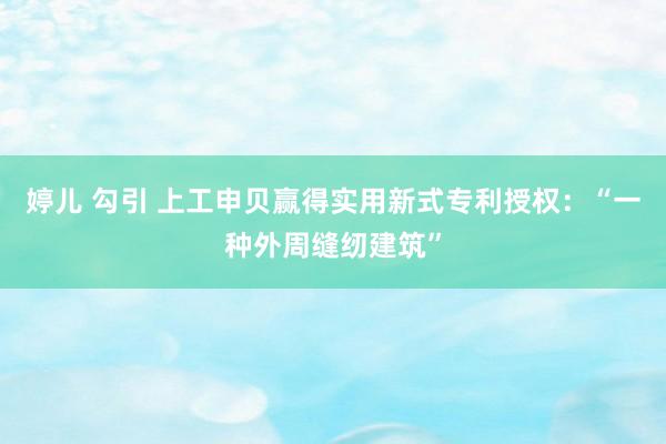 婷儿 勾引 上工申贝赢得实用新式专利授权:“一种外周缝纫建筑”