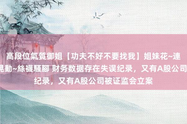 高段位氣質御姐【功夫不好不要找我】姐妹花~連體絲襪~大奶晃動~絲襪騷腳 财务数据存在失误纪录,又有A股公司被证监会立案