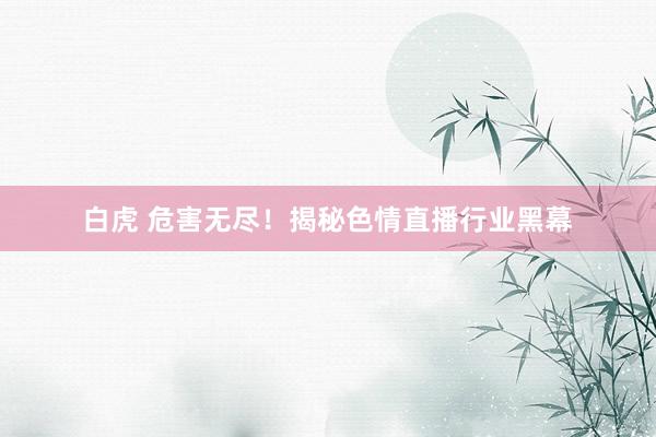 白虎 危害无尽！揭秘色情直播行业黑幕