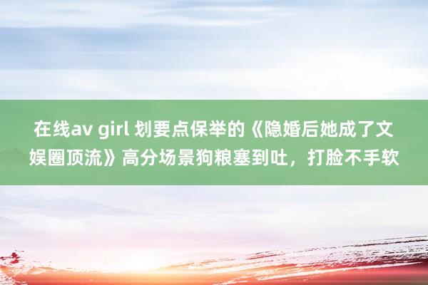 在线av girl 划要点保举的《隐婚后她成了文娱圈顶流》高分场景狗粮塞到吐，打脸不手软