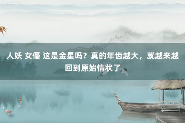 人妖 女優 这是金星吗?真的年齿越大,就越来越回到原始情状了