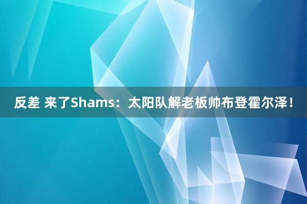 反差 来了Shams:太阳队解老板帅布登霍尔泽!