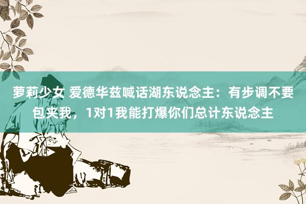 萝莉少女 爱德华兹喊话湖东说念主:有步调不要包夹我,1对1我能打爆你们总计东说念主