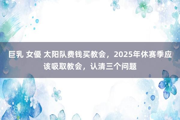 巨乳 女優 太阳队费钱买教会,2025年休赛季应该吸取教会,认清三个问题