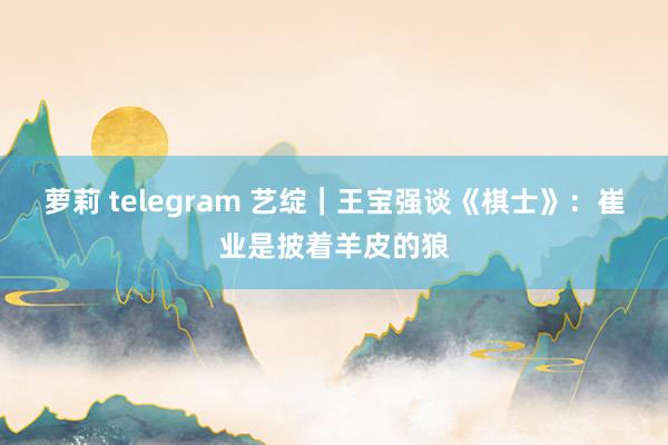 萝莉 telegram 艺绽|王宝强谈《棋士》:崔业是披着羊皮的狼