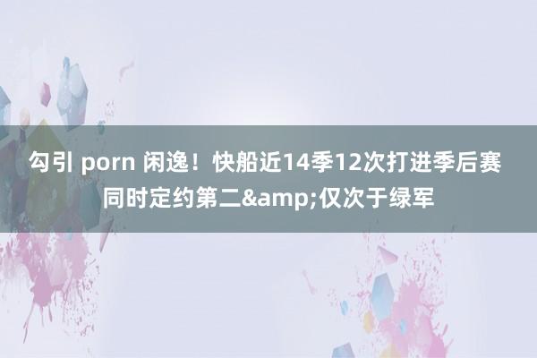 勾引 porn 闲逸!快船近14季12次打进季后赛 同时定约第二&仅次于绿军
