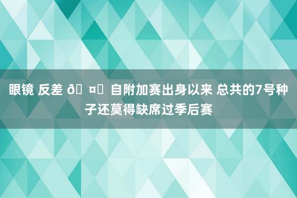眼镜 反差 🤔自附加赛出身以来 总共的7号种子还莫得缺席过季后赛