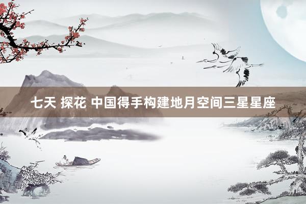 七天 探花 中国得手构建地月空间三星星座