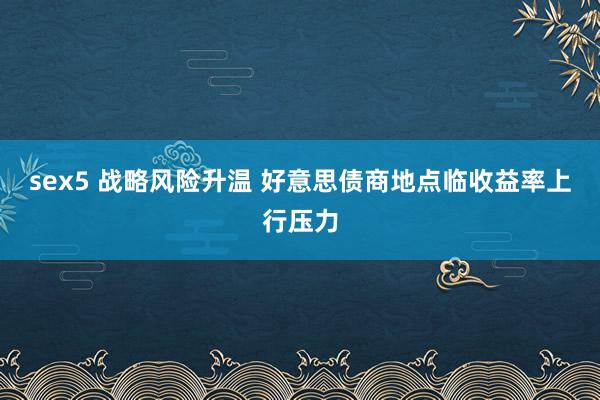 sex5 战略风险升温 好意思债商地点临收益率上行压力
