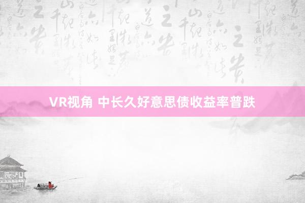 VR视角 中长久好意思债收益率普跌