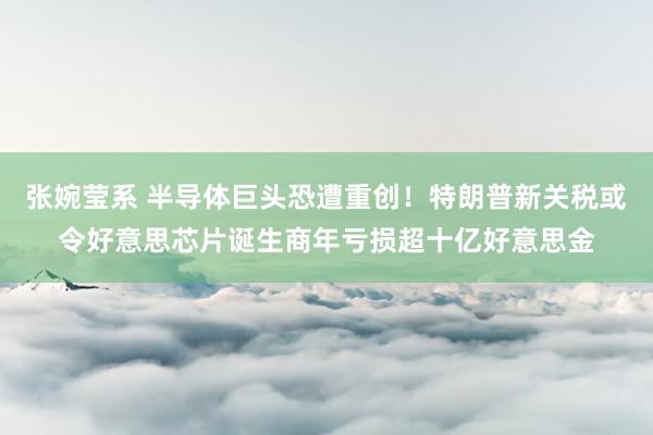 张婉莹系 半导体巨头恐遭重创!特朗普新关税或令好意思芯片诞生商年亏损超十亿好意思金
