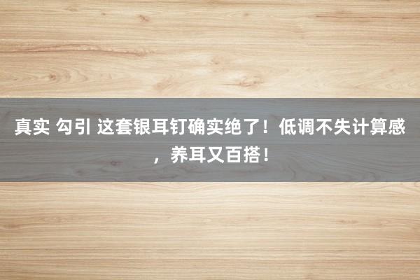 真实 勾引 这套银耳钉确实绝了!低调不失计算感,养耳又百搭!