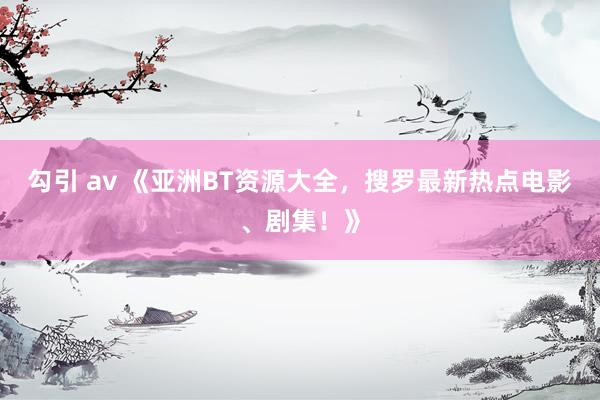 勾引 av 《亚洲BT资源大全，搜罗最新热点电影、剧集！》