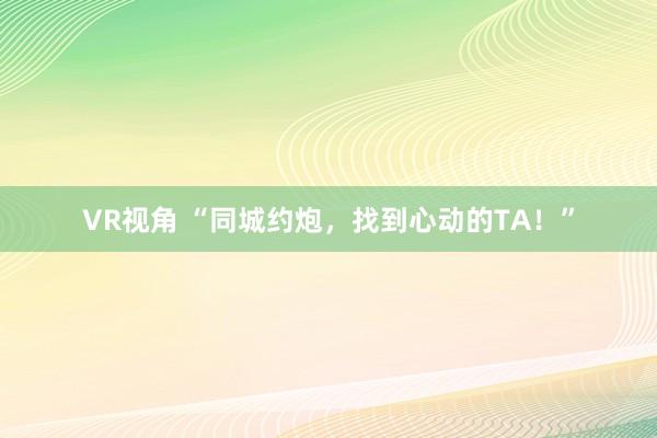 VR视角 “同城约炮,找到心动的TA!”