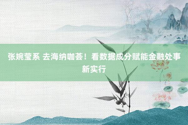 张婉莹系 去海纳咖荟!看数据成分赋能金融处事新实行