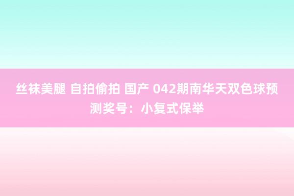 丝袜美腿 自拍偷拍 国产 042期南华天双色球预测奖号：小复式保举