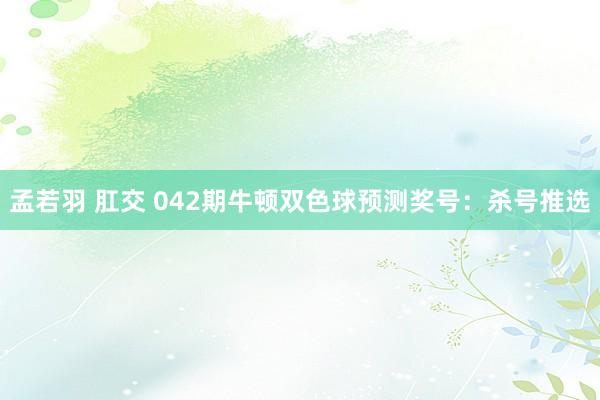 孟若羽 肛交 042期牛顿双色球预测奖号：杀号推选