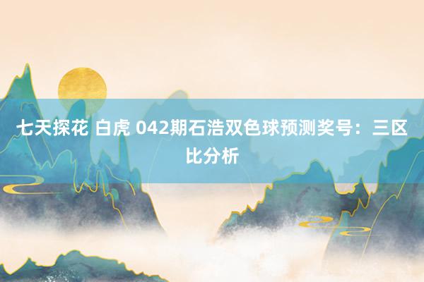 七天探花 白虎 042期石浩双色球预测奖号:三区比分析