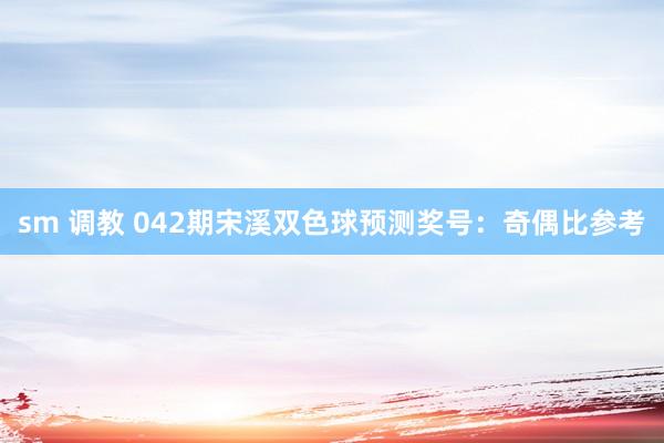 sm 调教 042期宋溪双色球预测奖号:奇偶比参考