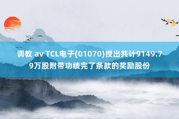 调教 av TCL电子(01070)授出共计9149.79万股附带功绩完了条款的奖励股份