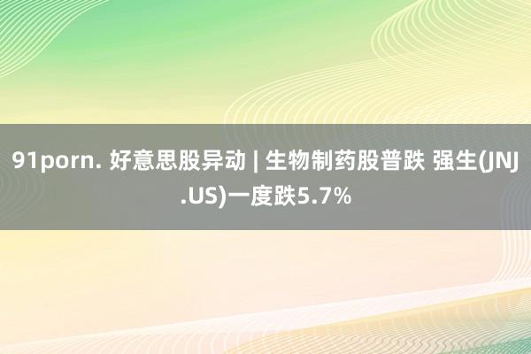 91porn. 好意思股异动 | 生物制药股普跌 强生(JNJ.US)一度跌5.7%