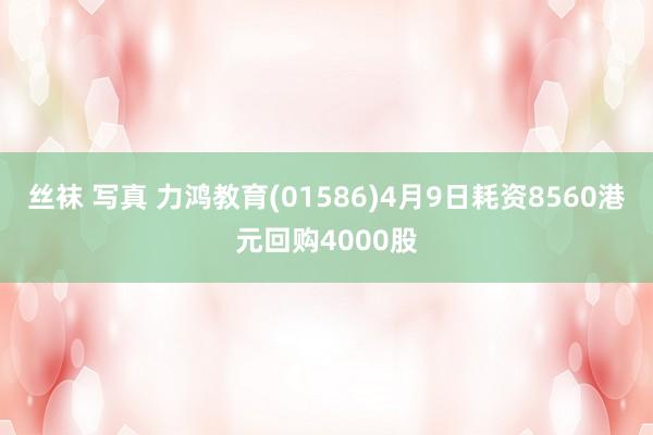 丝袜 写真 力鸿教育(01586)4月9日耗资8560港元回购4000股