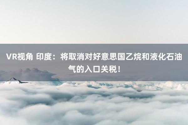 VR视角 印度:将取消对好意思国乙烷和液化石油气的入口关税!