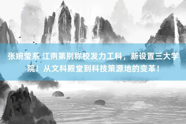 张婉莹系 江南第别称校发力工科,新设置三大学院!从文科殿堂到科技策源地的变革!