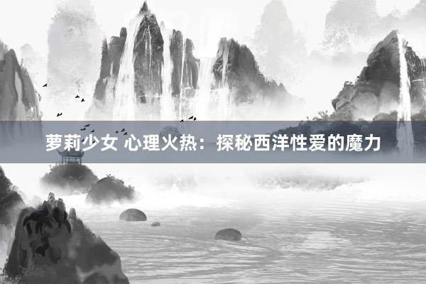 萝莉少女 心理火热：探秘西洋性爱的魔力