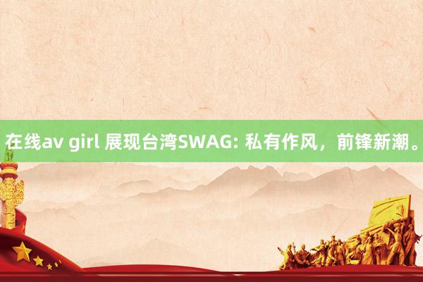 在线av girl 展现台湾SWAG: 私有作风,前锋新潮。